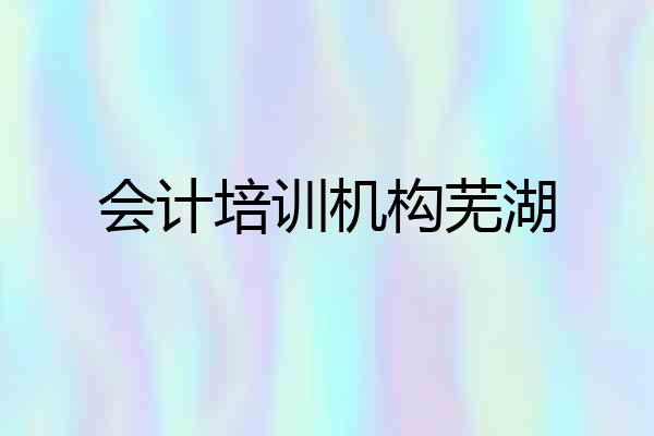 会计培训机构芜湖