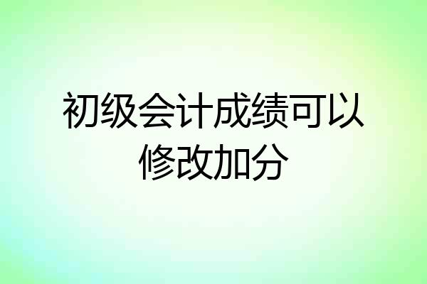 初级会计成绩可以修改加分