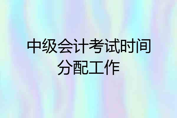 中级会计考试时间分配工作