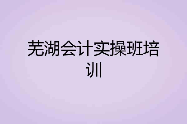 芜湖会计实操班培训