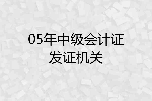 05年中级会计证发证机关