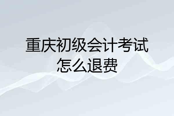 重庆初级会计考试怎么退费