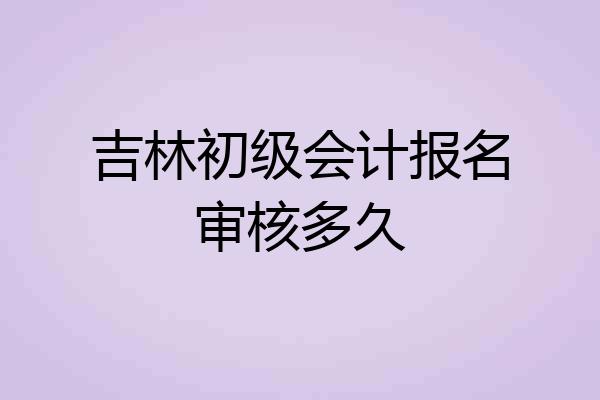 吉林初级会计报名审核多久