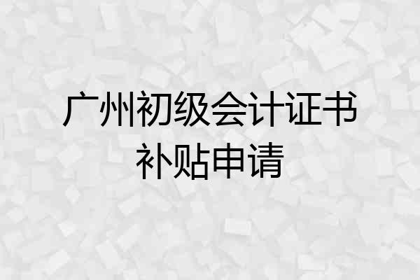 广州初级会计证书补贴申请