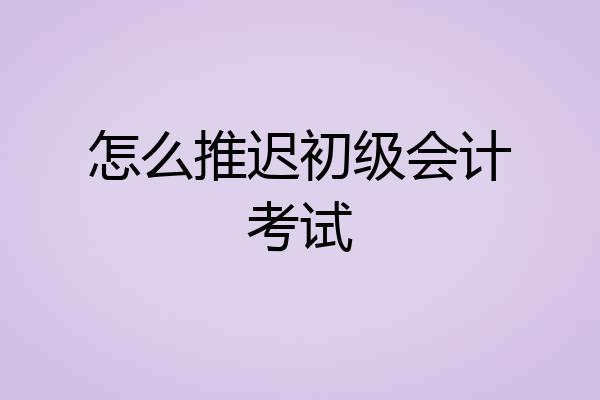 怎么推迟初级会计考试