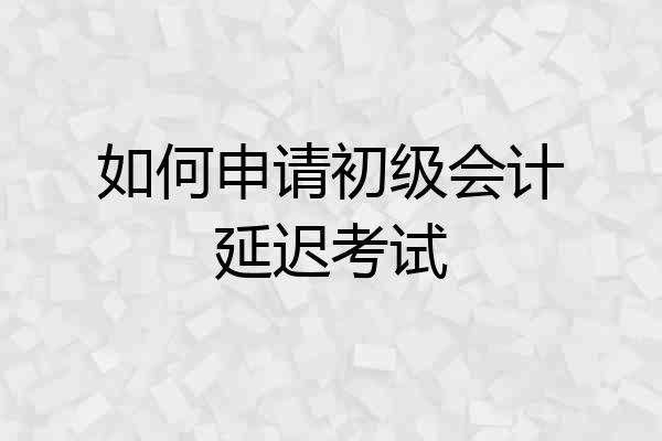 如何申请初级会计延迟考试