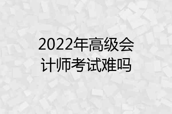 2022年高级会计师考试难吗
