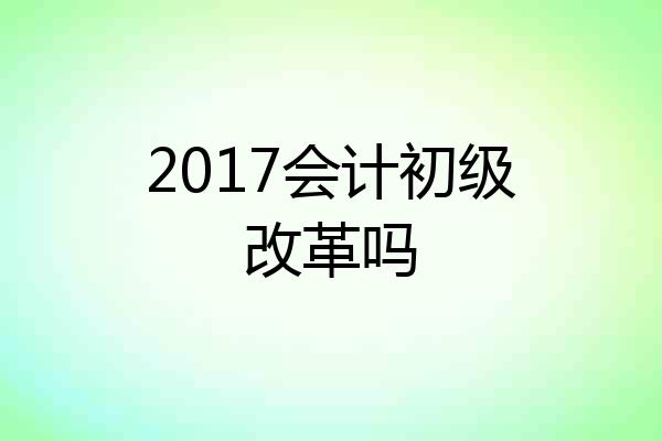 2017会计初级改革吗