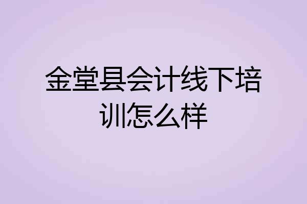 金堂县会计线下培训怎么样
