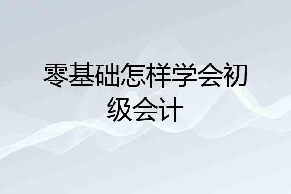 零基础怎样学会初级会计