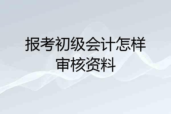 报考初级会计怎样审核资料