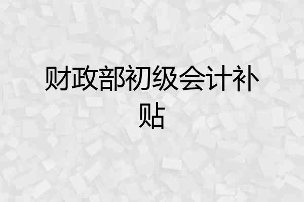 财政部初级会计补贴