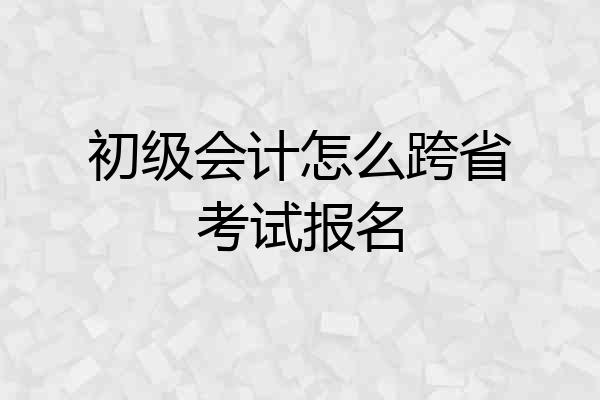 初级会计怎么跨省考试报名