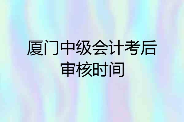 厦门中级会计考后审核时间
