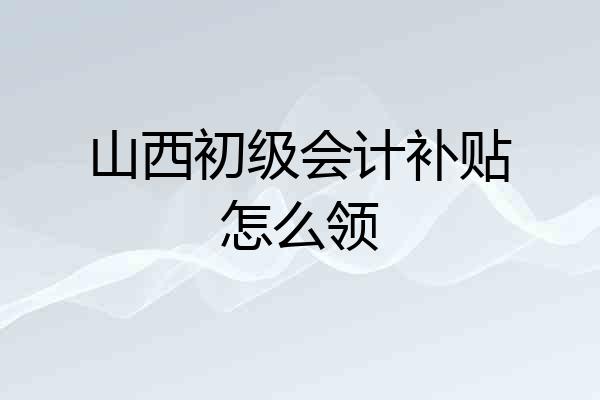 山西初级会计补贴怎么领