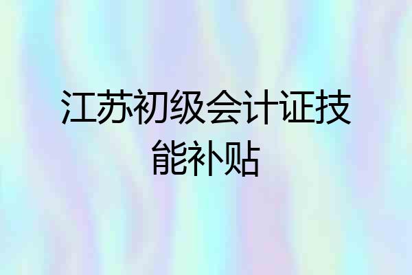 江苏初级会计证技能补贴
