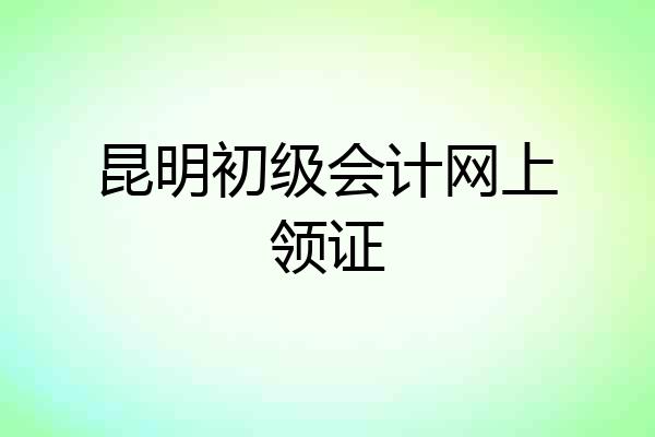 昆明初级会计网上领证