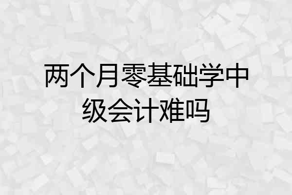 两个月零基础学中级会计难吗
