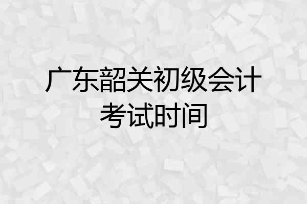 广东韶关初级会计考试时间