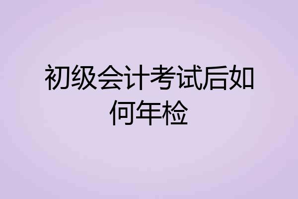 初级会计考试后如何年检