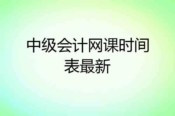 中级会计网课时间表最新