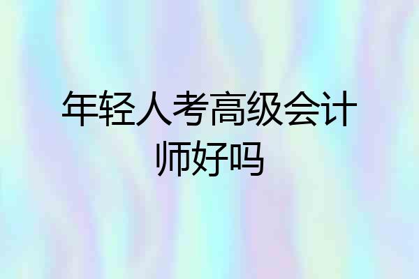 年轻人考高级会计师好吗