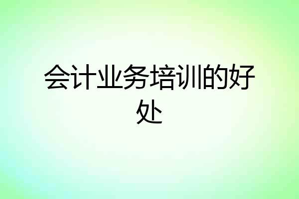 会计业务培训的好处