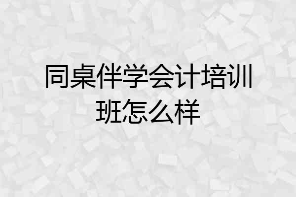 同桌伴学会计培训班怎么样