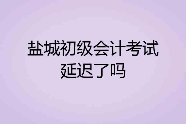 盐城初级会计考试延迟了吗