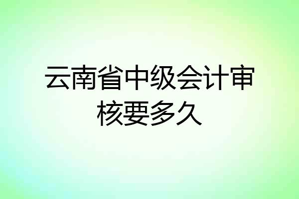 云南省中级会计审核要多久