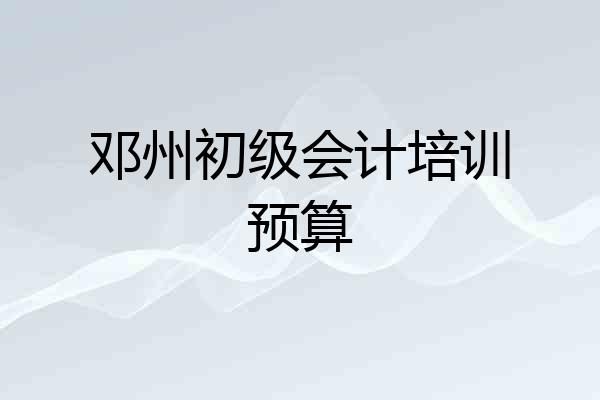 邓州初级会计培训预算