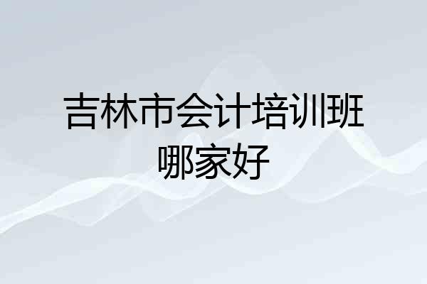 吉林市会计培训班哪家好