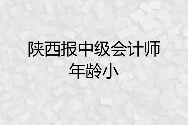 陕西报中级会计师年龄小