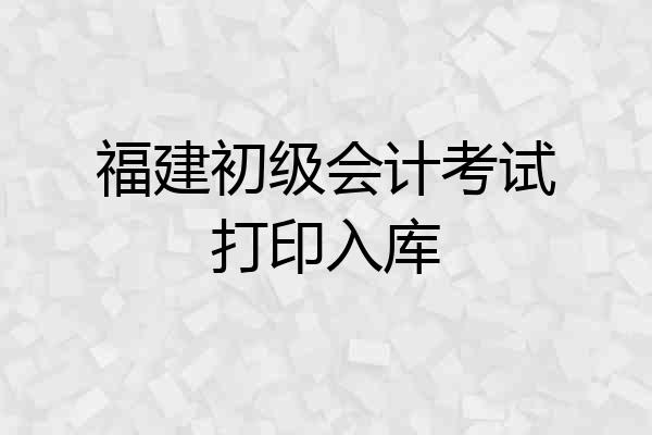 福建初级会计考试打印入库