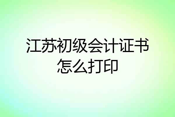 江苏初级会计证书怎么打印