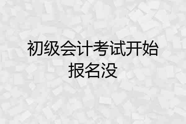 初级会计考试开始报名没