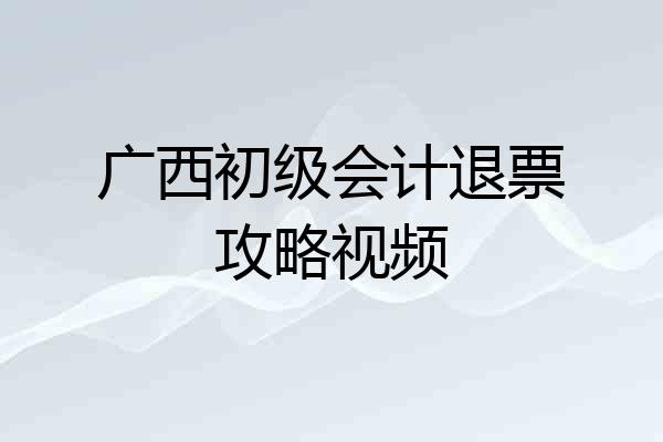 广西初级会计退票攻略视频