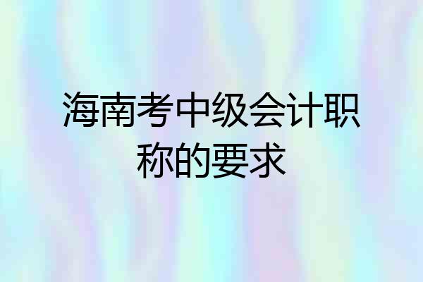 海南考中级会计职称的要求