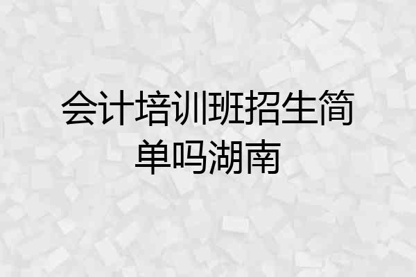 会计培训班招生简单吗湖南