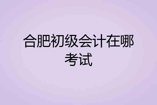 合肥初级会计在哪考试