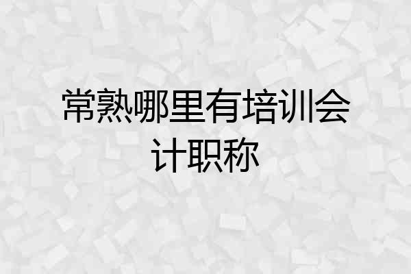 常熟哪里有培训会计职称