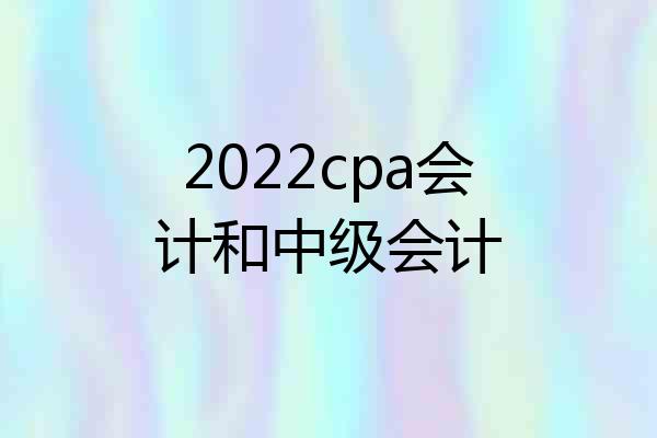 2022cpa会计和中级会计