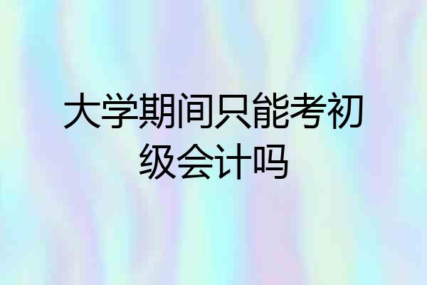 大学期间只能考初级会计吗