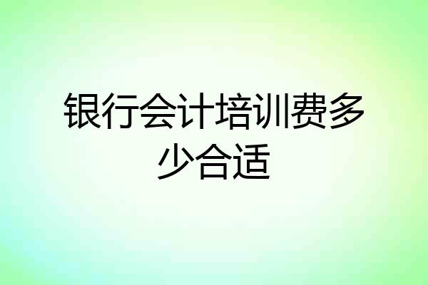 银行会计培训费多少合适
