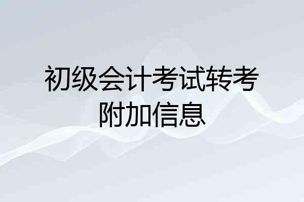 初级会计考试转考附加信息