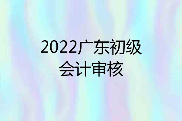 2022广东初级会计审核