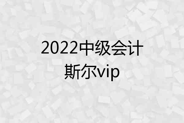 2022中级会计斯尔vip