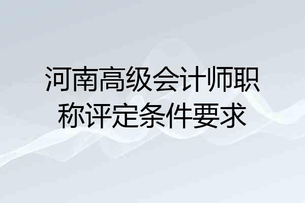 河南高级会计师职称评定条件要求