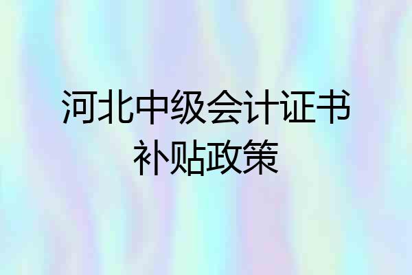 河北中级会计证书补贴政策