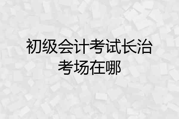 初级会计考试长治考场在哪